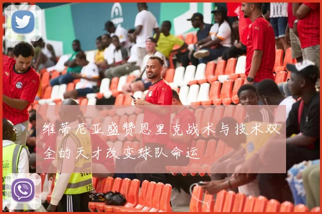 维蒂尼亚盛赞恩里克战术与技术双全的天才改变球队命运