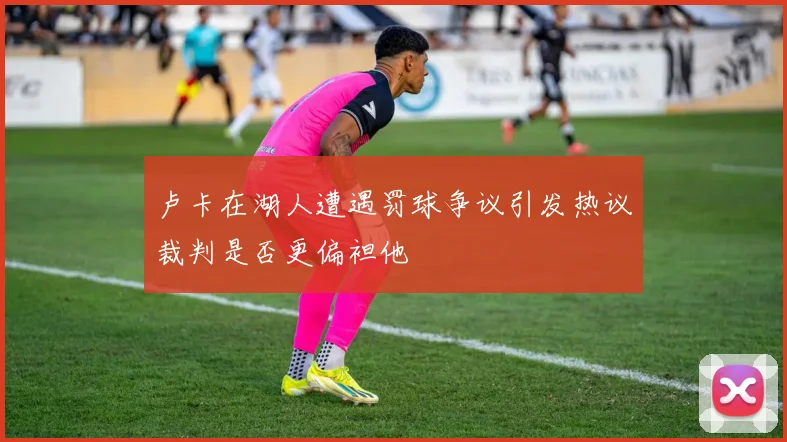 卢卡在湖人遭遇罚球争议引发热议裁判是否更偏袒他