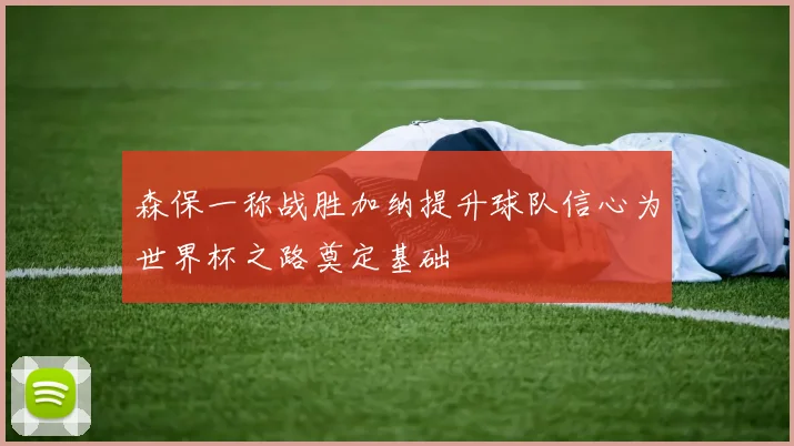 森保一称战胜加纳提升球队信心为世界杯之路奠定基础