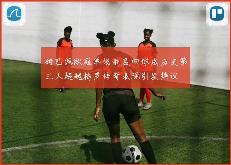 姆巴佩欧冠单场狂轰四球成历史第三人超越梅罗传奇表现引发热议