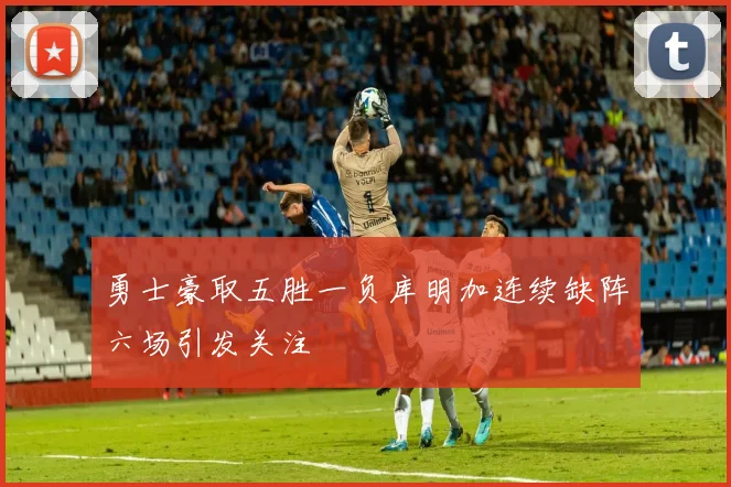 勇士豪取五胜一负库明加连续缺阵六场引发关注