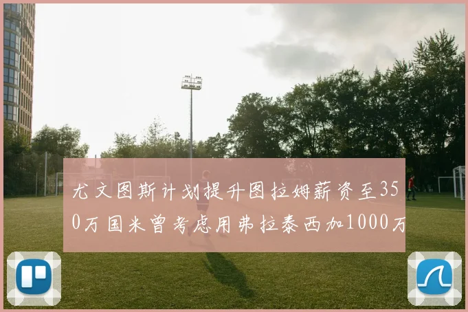 尤文图斯计划提升图拉姆薪资至350万国米曾考虑用弗拉泰西加1000万交易