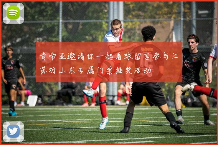 肯帝亚邀请你一起看球留言参与江苏对山东专属门票抽奖活动