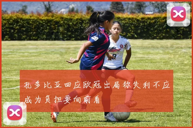 孔多比亚回应欧冠出局称失利不应成为负担要向前看