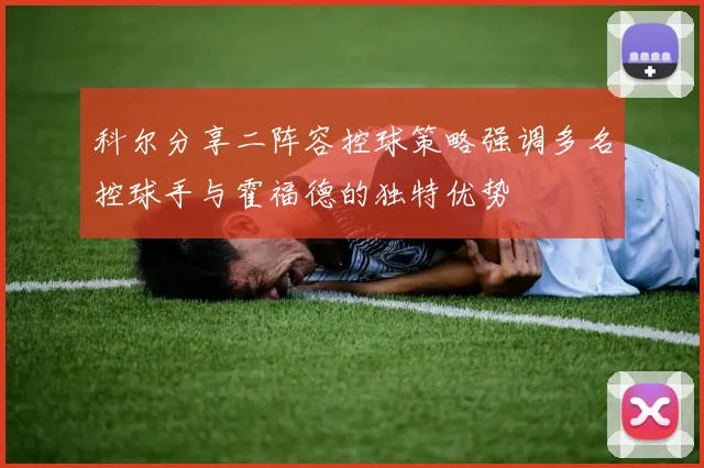 科尔分享二阵容控球策略强调多名控球手与霍福德的独特优势
