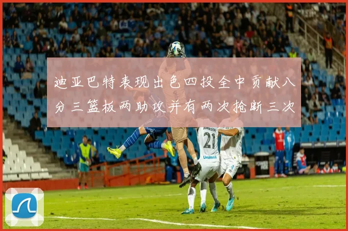 迪亚巴特表现出色四投全中贡献八分三篮板两助攻并有两次抢断三次盖帽