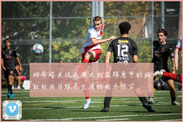 姆希塔良谈赴澳大利亚踢意甲的疯狂经历与球员生涯的经济现实