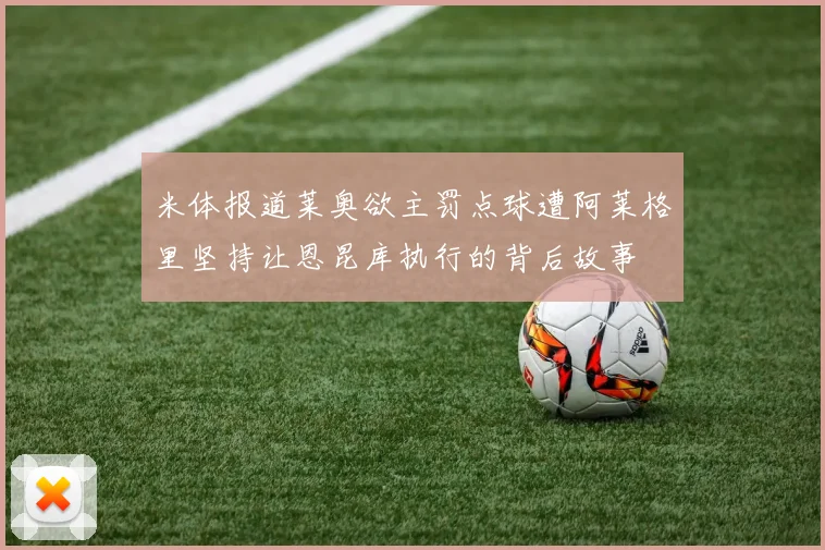 米体报道莱奥欲主罚点球遭阿莱格里坚持让恩昆库执行的背后故事