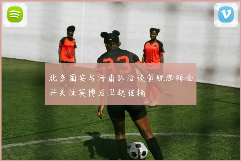 北京国安与河南队洽谈黄锐烽转会并关注英博后卫赵佳楠