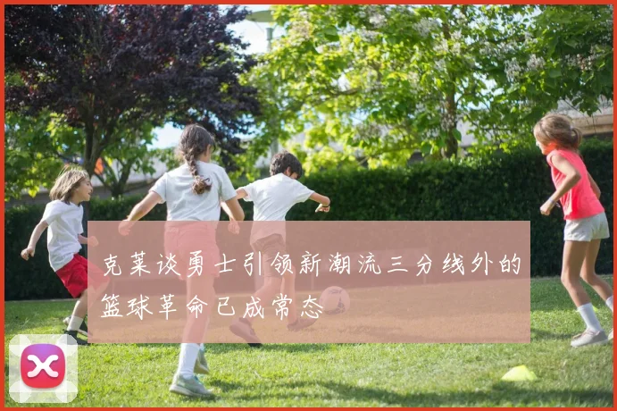 克莱谈勇士引领新潮流三分线外的篮球革命已成常态