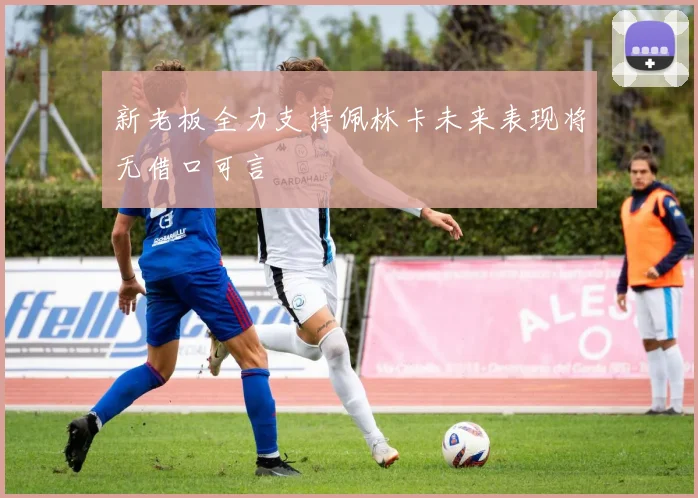新老板全力支持佩林卡未来表现将无借口可言