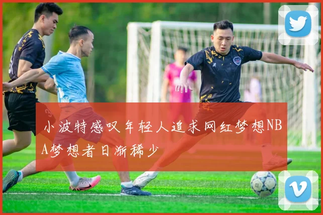 小波特感叹年轻人追求网红梦想NBA梦想者日渐稀少