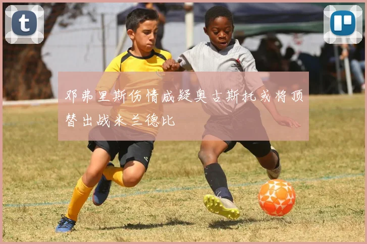 邓弗里斯伤情成疑奥古斯托或将顶替出战米兰德比