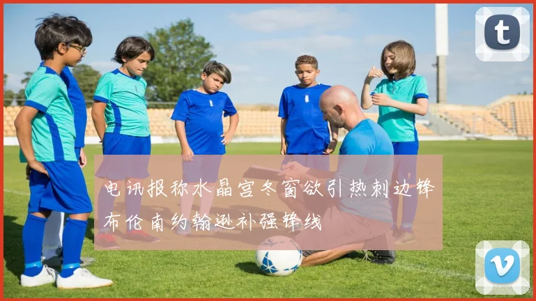 电讯报称水晶宫冬窗欲引热刺边锋布伦南约翰逊补强锋线
