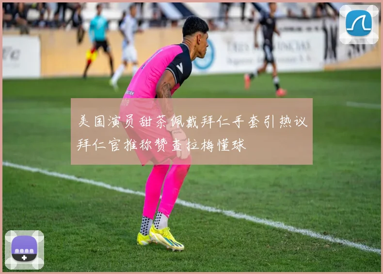 美国演员甜茶佩戴拜仁手套引热议拜仁官推称赞查拉梅懂球