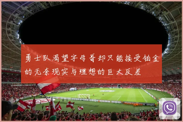 勇士队渴望字母哥却只能接受铂金的无奈现实与理想的巨大反差