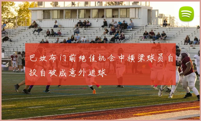 巴坎布门前绝佳机会中横梁球员自投自破成意外进球