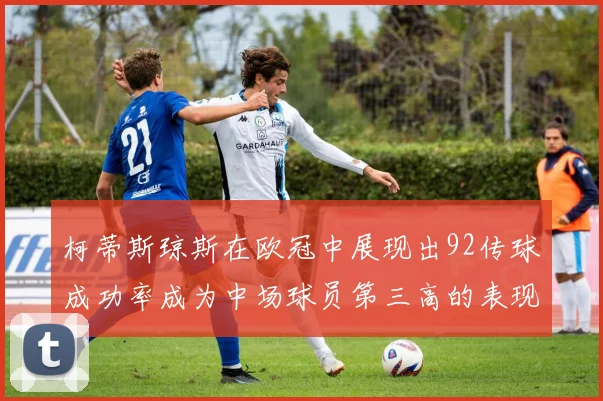 柯蒂斯琼斯在欧冠中展现出92传球成功率成为中场球员第三高的表现