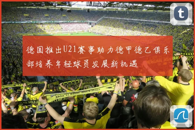 德国推出U21赛事助力德甲德乙俱乐部培养年轻球员发展新机遇