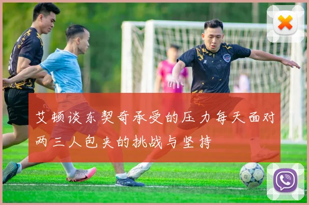 艾顿谈东契奇承受的压力每天面对两三人包夹的挑战与坚持