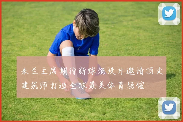 米兰主席期待新球场设计邀请顶尖建筑师打造全球最美体育场馆