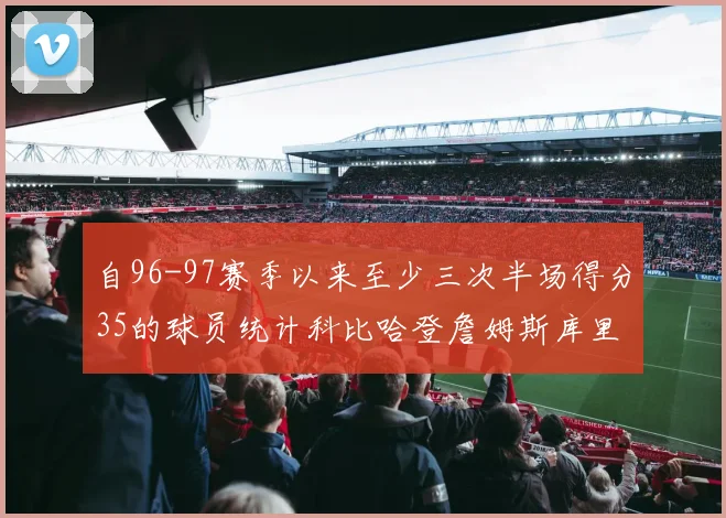 自96-97赛季以来至少三次半场得分35的球员统计科比哈登詹姆斯库里均在列