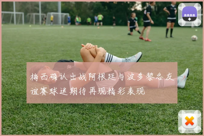 梅西确认出战阿根廷与波多黎各友谊赛球迷期待再现精彩表现