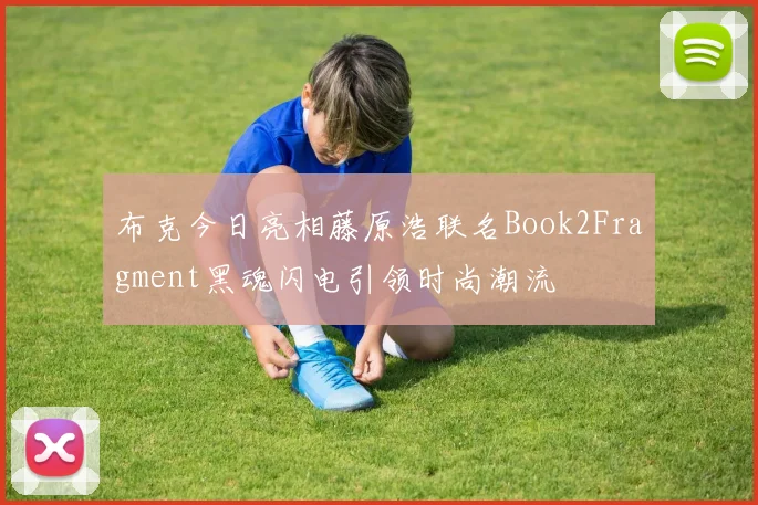布克今日亮相藤原浩联名Book2Fragment黑魂闪电引领时尚潮流