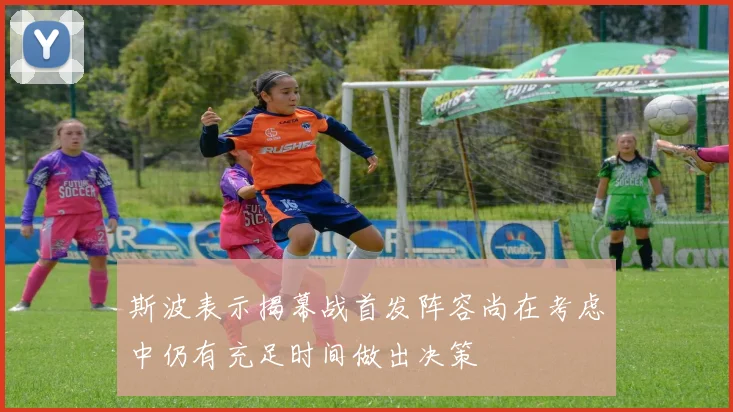 斯波表示揭幕战首发阵容尚在考虑中仍有充足时间做出决策