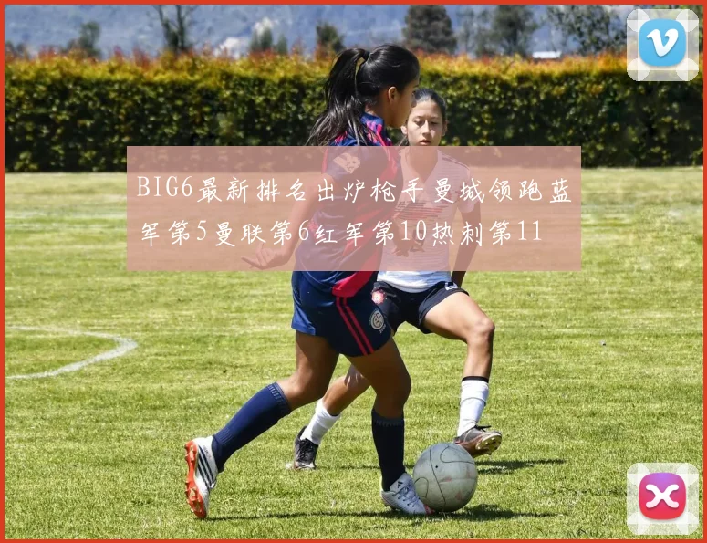 BIG6最新排名出炉枪手曼城领跑蓝军第5曼联第6红军第10热刺第11