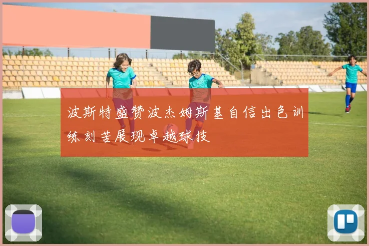 波斯特盛赞波杰姆斯基自信出色训练刻苦展现卓越球技