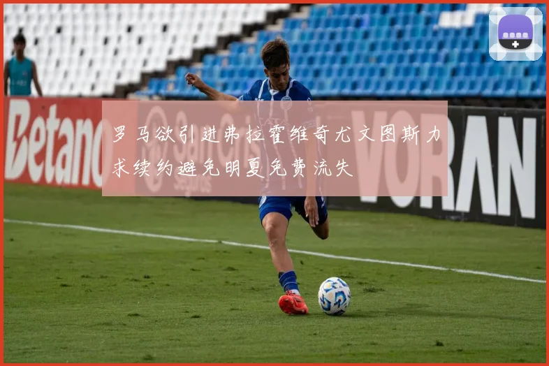 罗马欲引进弗拉霍维奇尤文图斯力求续约避免明夏免费流失