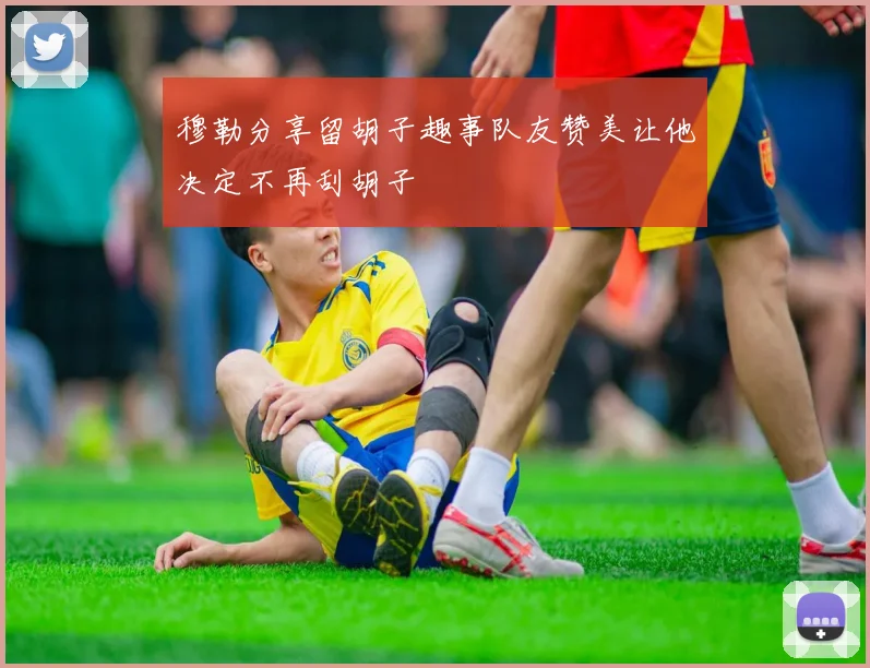 穆勒分享留胡子趣事队友赞美让他决定不再刮胡子