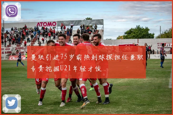 曼联引进75岁前热刺球探担任兼职专责挖掘U21年轻才俊