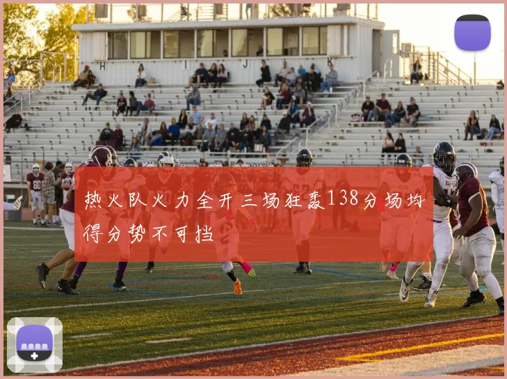热火队火力全开三场狂轰138分场均得分势不可挡