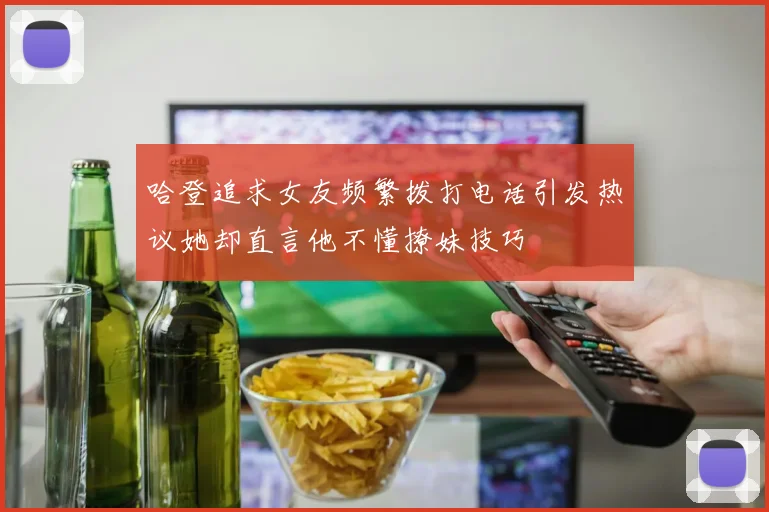 哈登追求女友频繁拨打电话引发热议她却直言他不懂撩妹技巧