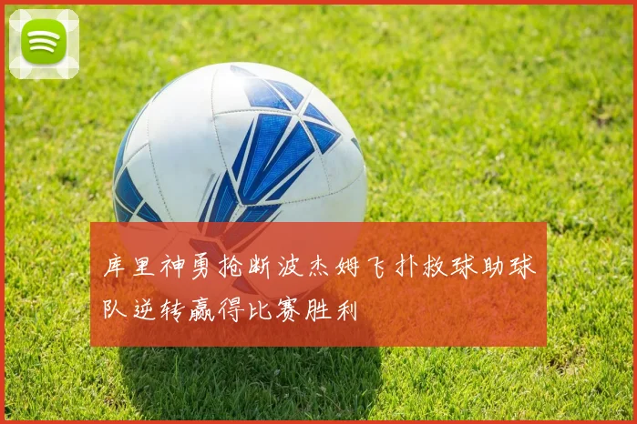 库里神勇抢断波杰姆飞扑救球助球队逆转赢得比赛胜利
