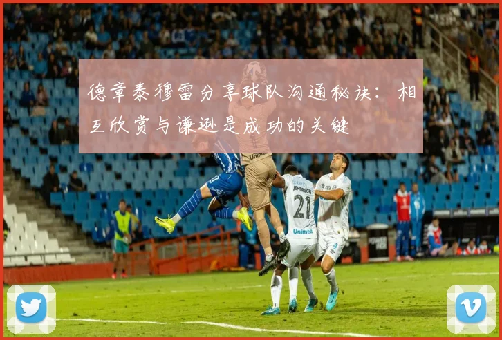 德章泰穆雷分享球队沟通秘诀：相互欣赏与谦逊是成功的关键
