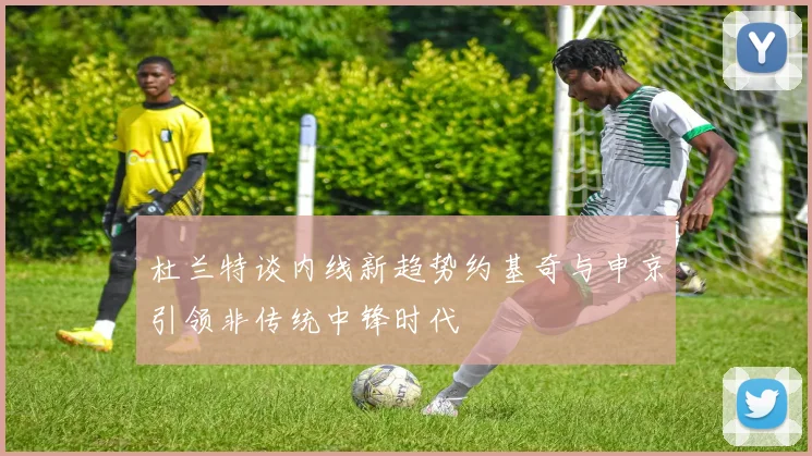 杜兰特谈内线新趋势约基奇与申京引领非传统中锋时代