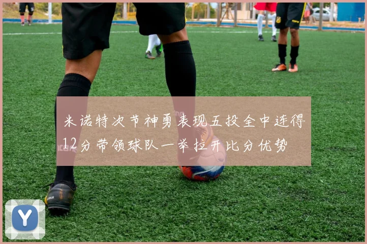 米诺特次节神勇表现五投全中连得12分带领球队一举拉开比分优势