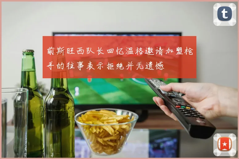 前斯旺西队长回忆温格邀请加盟枪手的往事表示拒绝并无遗憾