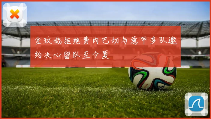 金玟哉拒绝费内巴切与意甲多队邀约决心留队至今夏