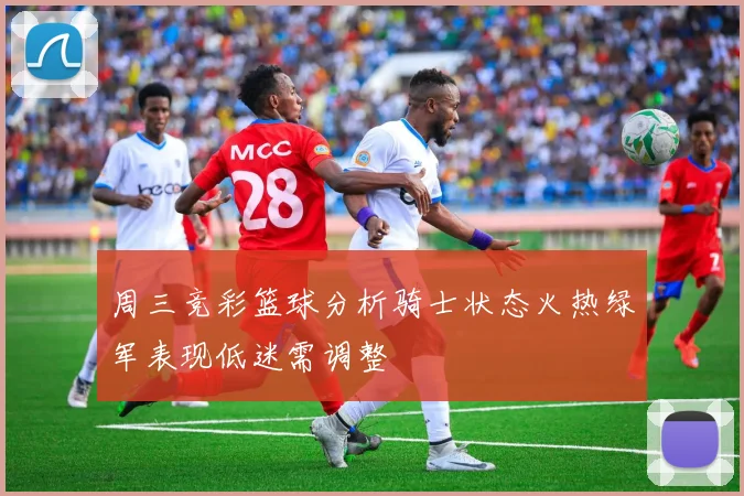 周三竞彩篮球分析骑士状态火热绿军表现低迷需调整