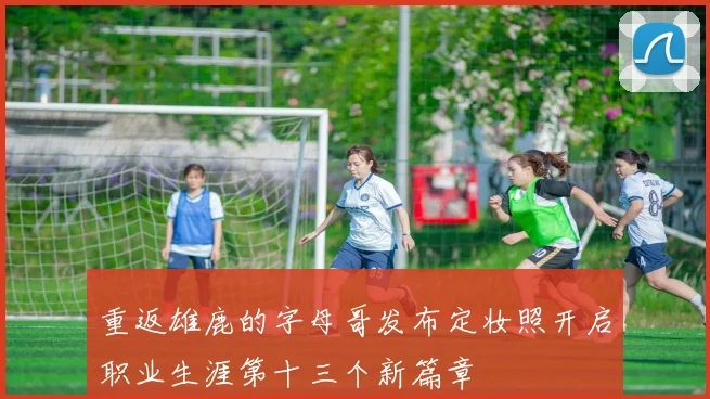 重返雄鹿的字母哥发布定妆照开启职业生涯第十三个新篇章