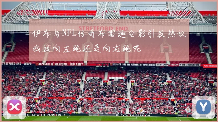 伊布与NFL传奇布雷迪合影引发热议我该向左跑还是向右跑呢