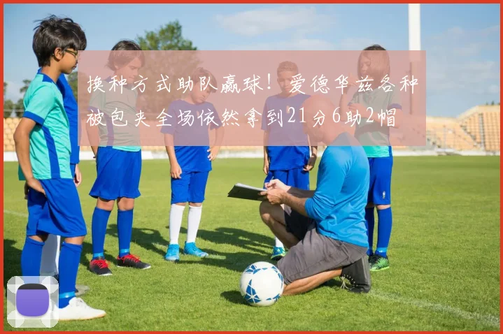 换种方式助队赢球！爱德华兹各种被包夹全场依然拿到21分6助2帽