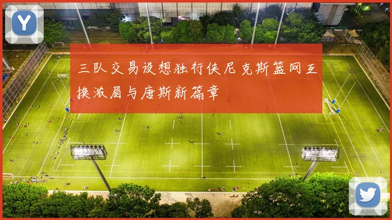 三队交易设想独行侠尼克斯篮网互换浓眉与唐斯新篇章