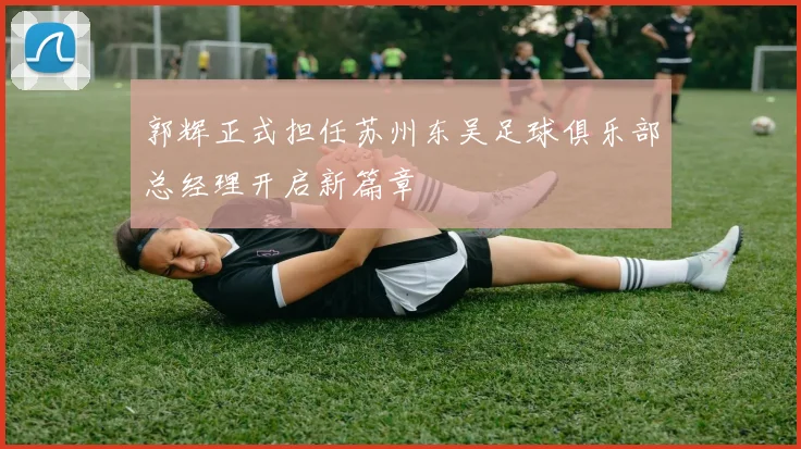 郭辉正式担任苏州东吴足球俱乐部总经理开启新篇章