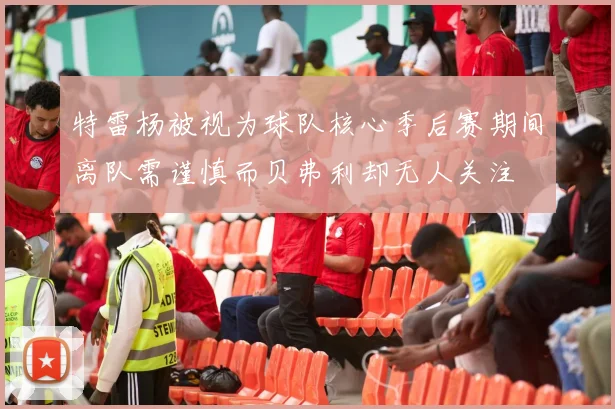 特雷杨被视为球队核心季后赛期间离队需谨慎而贝弗利却无人关注