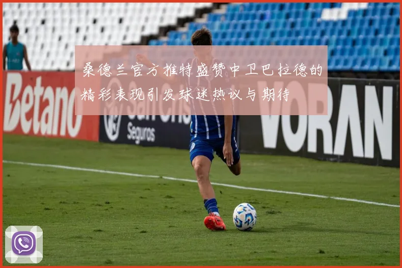 桑德兰官方推特盛赞中卫巴拉德的精彩表现引发球迷热议与期待